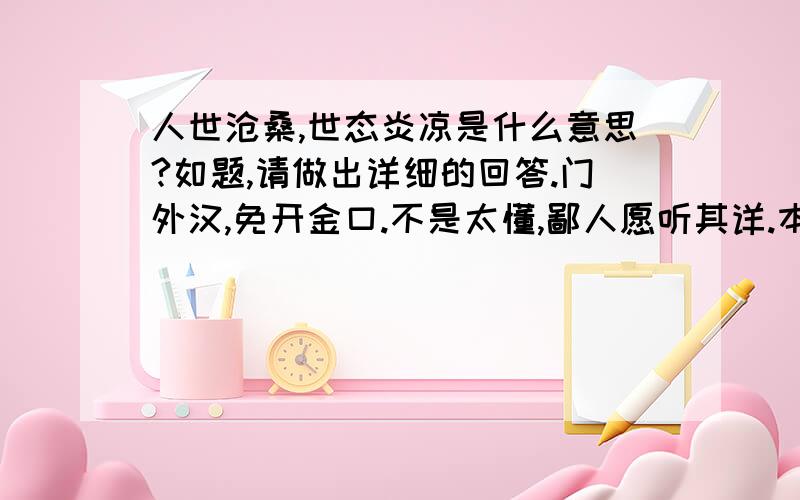 人世沧桑,世态炎凉是什么意思?如题,请做出详细的回答.门外汉,免开金口.不是太懂,鄙人愿听其详.本人18,还没踏入社会.就想明白这句话的意思是什么?我知道我以后会体验到,但是我想现在明