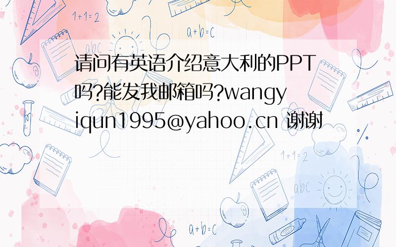 请问有英语介绍意大利的PPT吗?能发我邮箱吗?wangyiqun1995@yahoo.cn 谢谢