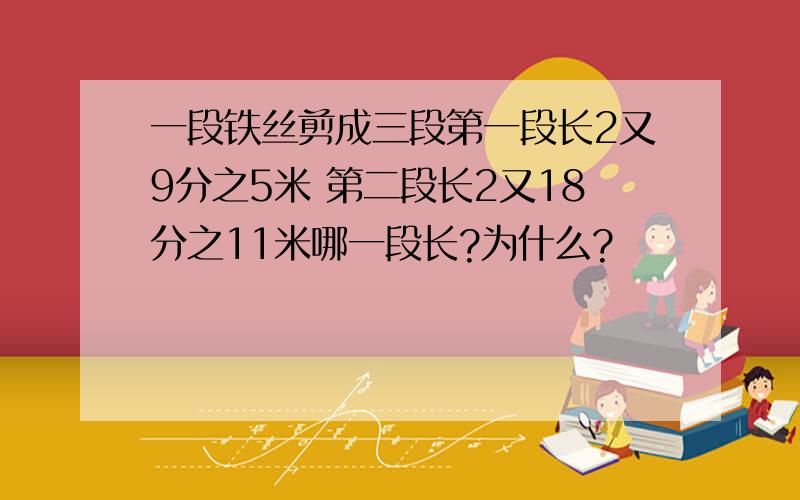 一段铁丝剪成三段第一段长2又9分之5米 第二段长2又18分之11米哪一段长?为什么?