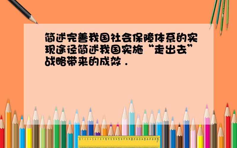 简述完善我国社会保障体系的实现途径简述我国实施“走出去”战略带来的成效 .