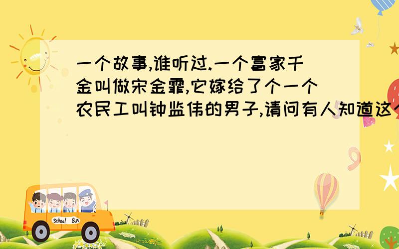 一个故事,谁听过.一个富家千金叫做宋金霏,它嫁给了个一个农民工叫钟监伟的男子,请问有人知道这个事情吗,具体怎么回事啊?知道的话可以追加分数.