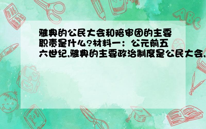 雅典的公民大会和陪审团的主要职责是什么?材料一：公元前五六世纪,雅典的主要政治制度是公民大会,这个公民大会通常由5000~6000名成员组成,所有成年男性公民都可以参加（妇女、奴隶和外