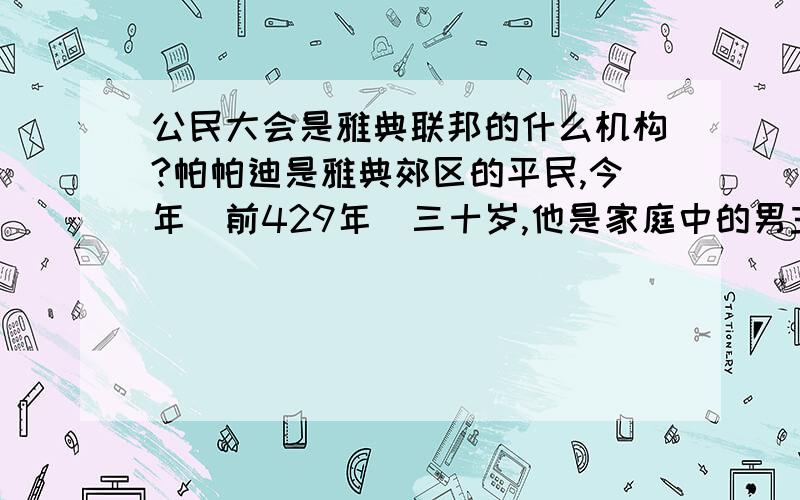 公民大会是雅典联邦的什么机构?帕帕迪是雅典郊区的平民,今年（前429年）三十岁,他是家庭中的男主人.今天他要去雅典参加公民大会,这会耽误帕帕迪干农活,但他还是很愿意去.为什么帕帕迪