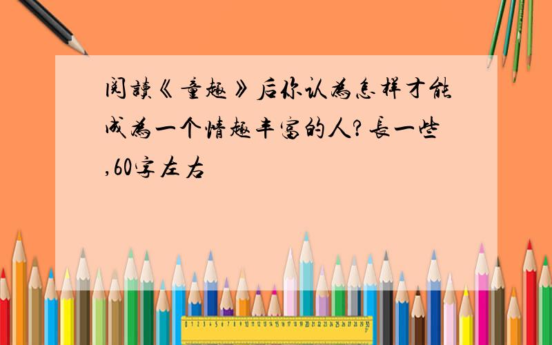 阅读《童趣》后你认为怎样才能成为一个情趣丰富的人?长一些,60字左右