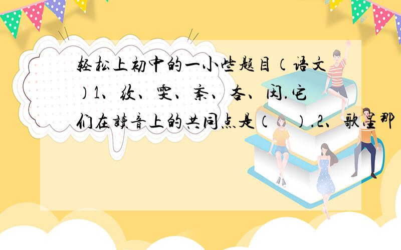 轻松上初中的一小些题目（语文）1、纹、雯、紊、吝、闵.它们在读音上的共同点是（    ）.2、歌星那（na）英、解(xie)小东都是这个电视剧的重要角(jiao)色.句中加    ``          ``