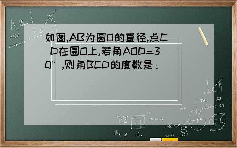 如图,AB为圆O的直径,点C D在圆O上,若角AOD=30°,则角BCD的度数是：