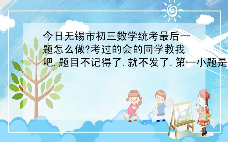 今日无锡市初三数学统考最后一题怎么做?考过的会的同学教我吧.题目不记得了.就不发了.第一小题是y=1.5+(1/6)x²吗?第二小题是1和3吗?我怎么听人说还有一解是9.究竟答案是什么?求解答!