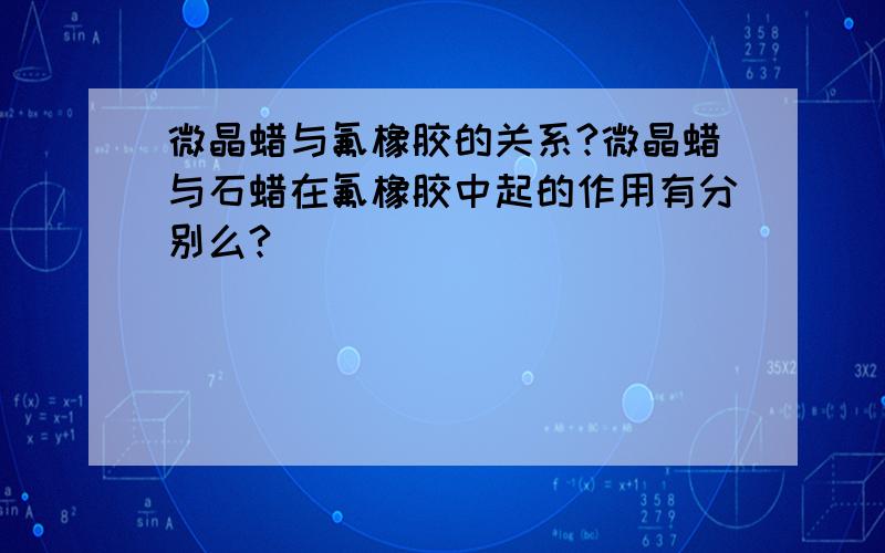 微晶蜡与氟橡胶的关系?微晶蜡与石蜡在氟橡胶中起的作用有分别么?