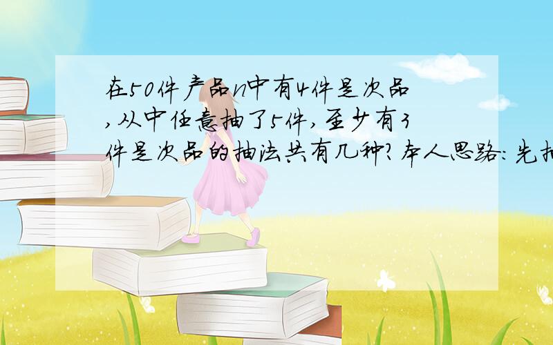 在50件产品n中有4件是次品,从中任意抽了5件,至少有3件是次品的抽法共有几种?本人思路：先抽出三件次品c4取3,再乘以c47取2,这样用不用再除以2来消除顺序?