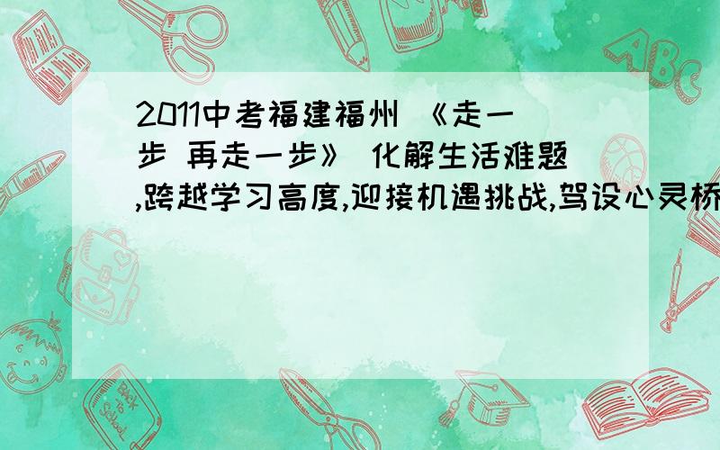 2011中考福建福州 《走一步 再走一步》 化解生活难题,跨越学习高度,迎接机遇挑战,驾设心灵桥梁,独辟创新蹊径,领略人生风景,常常需要：“走一步再走一步”的不懈努力.少走一步,也许功亏