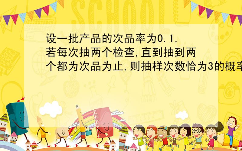 设一批产品的次品率为0.1,若每次抽两个检查,直到抽到两个都为次品为止,则抽样次数恰为3的概率是?0099可是我用二项分布次品X~B(2,0.1)算出来是0.99*0.99*0.01=0.009801