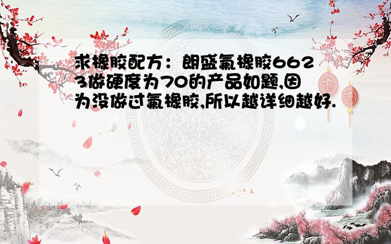 求橡胶配方：朗盛氟橡胶6623做硬度为70的产品如题,因为没做过氟橡胶,所以越详细越好.