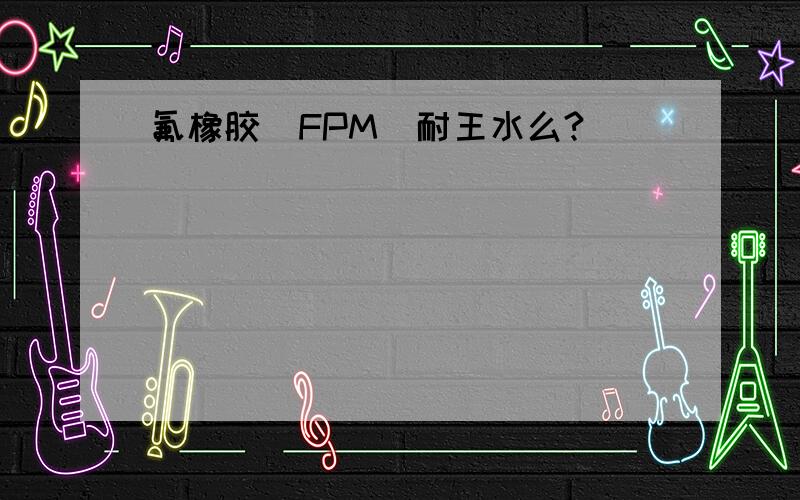 氟橡胶（FPM）耐王水么?