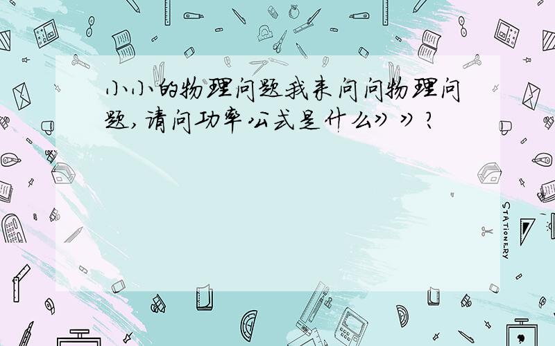 小小的物理问题我来问问物理问题,请问功率公式是什么》》?