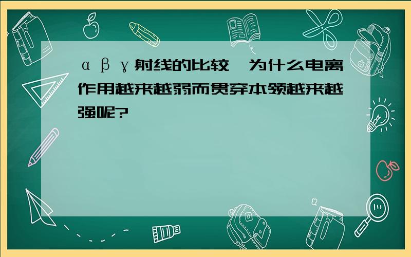 αβγ射线的比较,为什么电离作用越来越弱而贯穿本领越来越强呢?