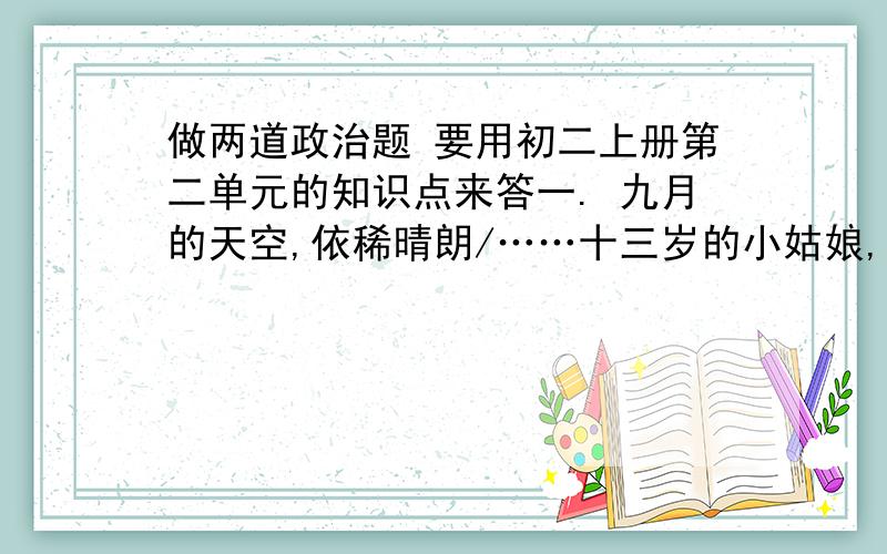 做两道政治题 要用初二上册第二单元的知识点来答一. 九月的天空,依稀晴朗/……十三岁的小姑娘,背着书包上课堂/那个下午,有风轻轻在流淌/孩子你难道听见一种声响/车来车往,车来车往/最