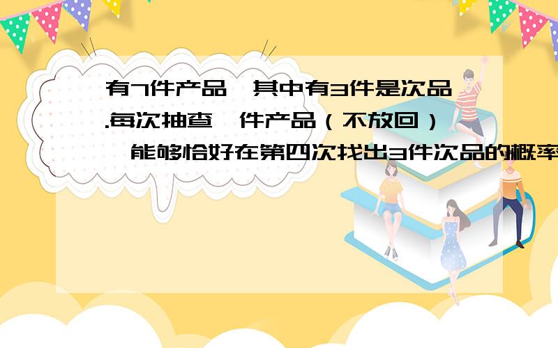 有7件产品,其中有3件是次品.每次抽查一件产品（不放回）,能够恰好在第四次找出3件次品的概率是?