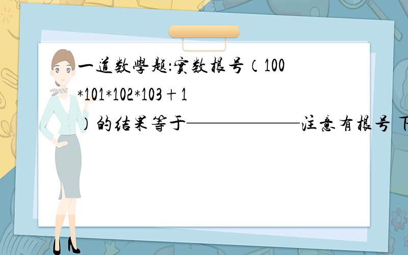 一道数学题：实数根号（100*101*102*103+1）的结果等于——————注意有根号 下