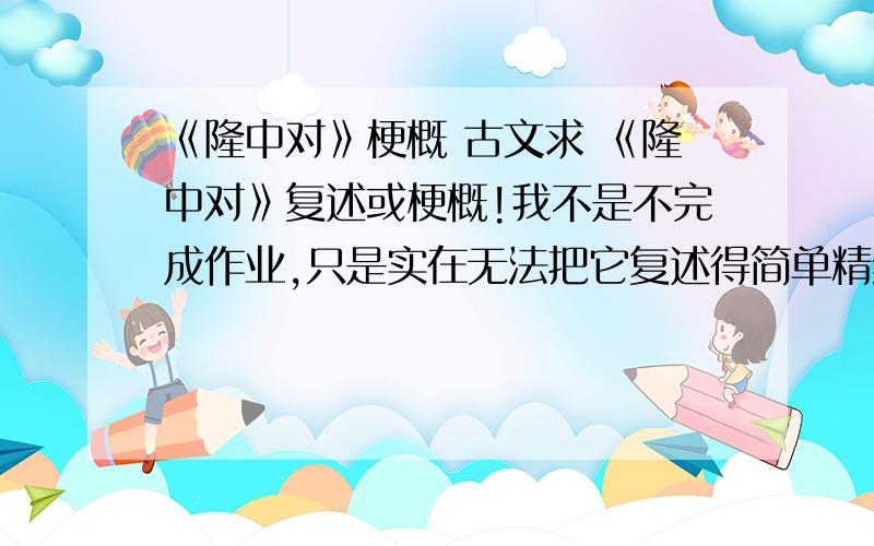 《隆中对》梗概 古文求 《隆中对》复述或梗概!我不是不完成作业,只是实在无法把它复述得简单精练`~