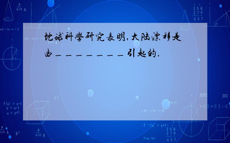 地球科学研究表明,大陆漂移是由_______引起的.