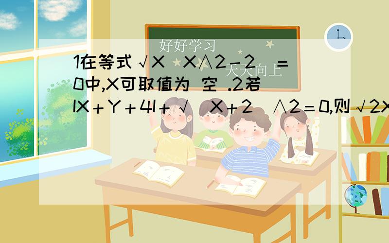 1在等式√X（X∧2－2)＝0中,X可取值为 空 .2若IX＋Y＋4I＋√（X＋2）∧2＝0,则√2X－6Y＝ 空 .还有题目没写出来 看（关于数学实数的题目)