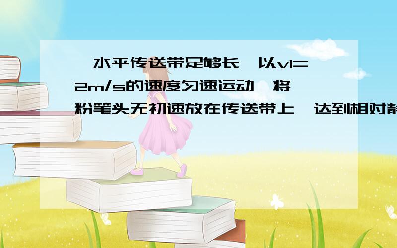 一水平传送带足够长,以v1=2m/s的速度匀速运动,将一粉笔头无初速放在传送带上,达到相对静止时产生的划痕长L1=4m．求：（1）粉笔头与传送带间的动摩擦因数；（2）若关闭发动机让传送带以a2