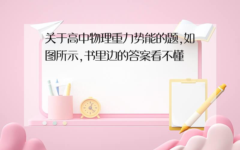 关于高中物理重力势能的题,如图所示,书里边的答案看不懂