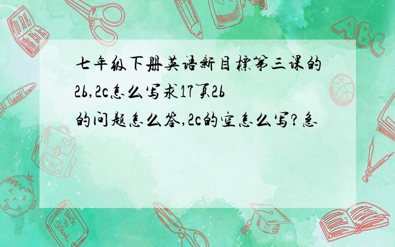 七年级下册英语新目标第三课的2b,2c怎么写求17页2b的问题怎么答,2c的空怎么写?急