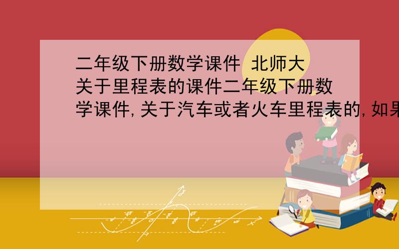 二年级下册数学课件 北师大 关于里程表的课件二年级下册数学课件,关于汽车或者火车里程表的,如果可以配备一个里程表的运做过程的,那是更好,急需中!