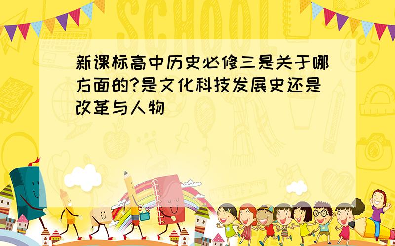 新课标高中历史必修三是关于哪方面的?是文化科技发展史还是改革与人物