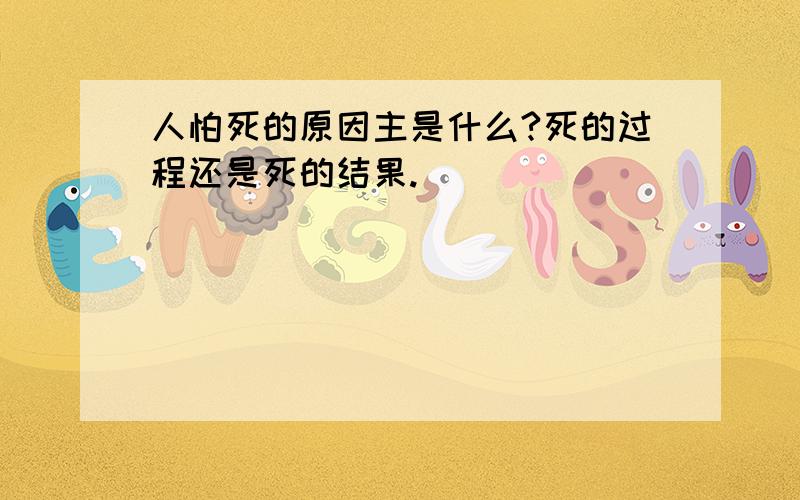 人怕死的原因主是什么?死的过程还是死的结果.