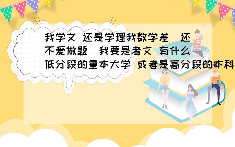 我学文 还是学理我数学差（还不爱做题）我要是考文 有什么低分段的重本大学 或者是高分段的本科大学 大约都是多少分能考上英语极差我不急于找工作就算大学毕业了也不急于找我就是想