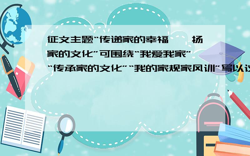 征文主题“传递家的幸福,弘扬家的文化”可围绕“我爱我家”“传承家的文化”“我的家规家风训”写以议论文、记叙文,表达自己对家的热爱,对家人的感恩以及对家庭文化传承的责任.速求