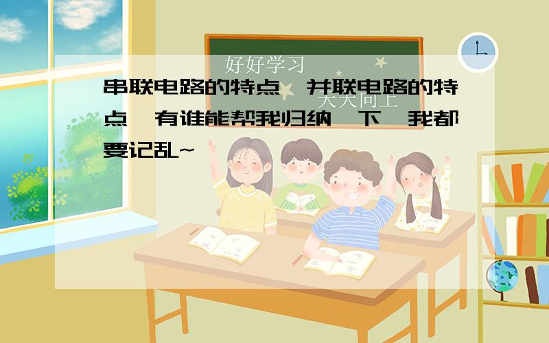 串联电路的特点,并联电路的特点,有谁能帮我归纳一下,我都要记乱~
