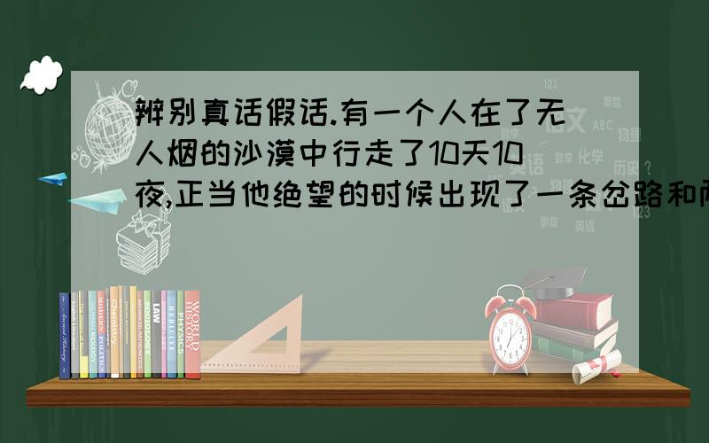 辨别真话假话.有一个人在了无人烟的沙漠中行走了10天10夜,正当他绝望的时候出现了一条岔路和两个人（一个人说真话一个人说假话）,两人各说一条是走出沙漠的路.现在问题是你能用几句