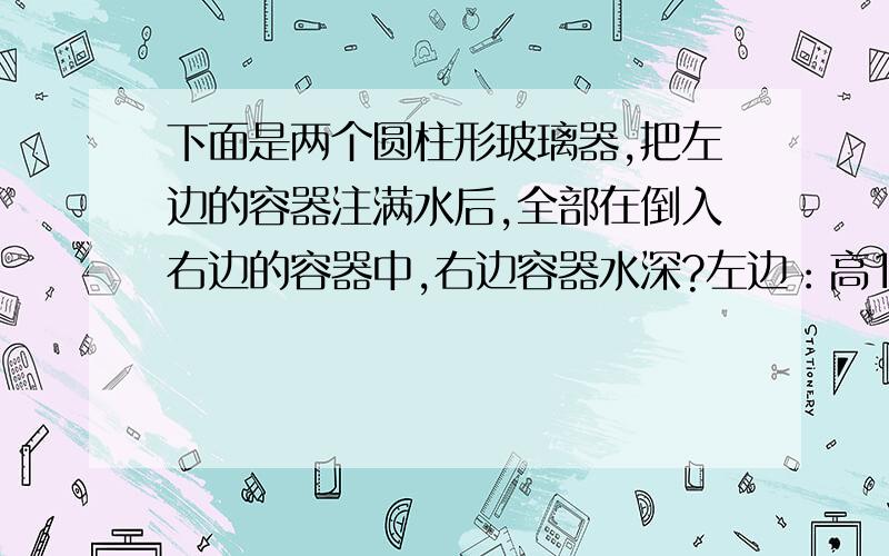 下面是两个圆柱形玻璃器,把左边的容器注满水后,全部在倒入右边的容器中,右边容器水深?左边：高16cm,底面直径8cm.右边：高16cm,底面直径10cm.两分钟之内回答有悬赏.绝望。咋没人回答呢，还