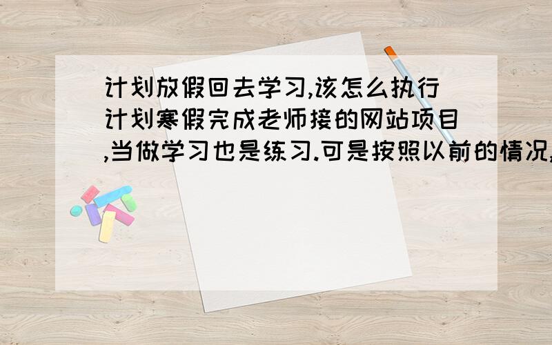 计划放假回去学习,该怎么执行计划寒假完成老师接的网站项目,当做学习也是练习.可是按照以前的情况,每次回家前总是计划学习很多,结果回家都没学习,自制力太差了.自己对编程兴趣一般,