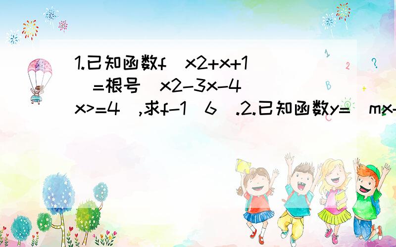 1.已知函数f(x2+x+1)=根号(x2-3x-4)(x>=4),求f-1(6).2.已知函数y=(mx+1)/(mx2+2mx+3)的定义域为R,求m的取值范围.3.设x属于R,f(x)属于R,且f(x)-2f(1/x)=x,求f(x)的解析式.