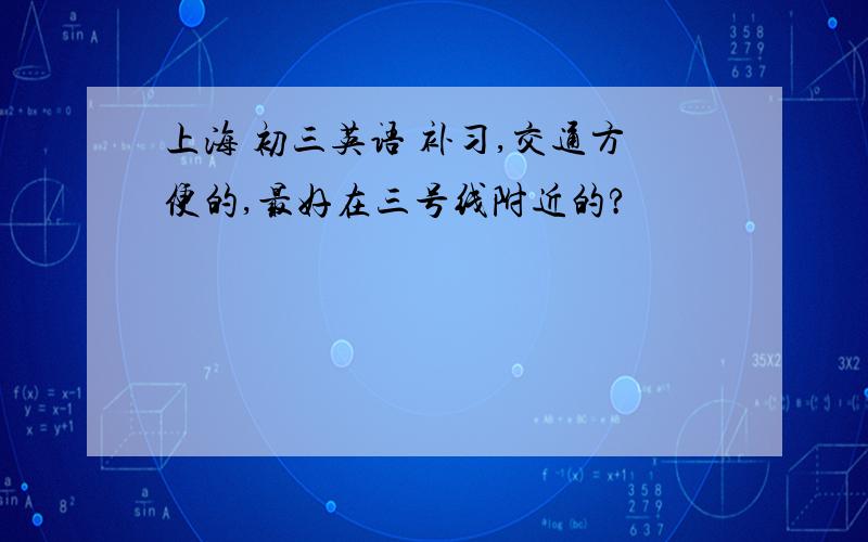 上海 初三英语 补习,交通方便的,最好在三号线附近的?