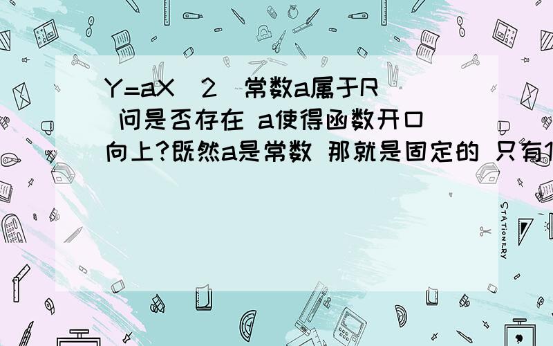 Y=aX^2（常数a属于R) 问是否存在 a使得函数开口向上?既然a是常数 那就是固定的 只有1个值 应该问 函数是否 可能开口向上 因为 a是唯一的 一个固定值,这种提问 与是否存在常数a属于R 使得 Y=aX