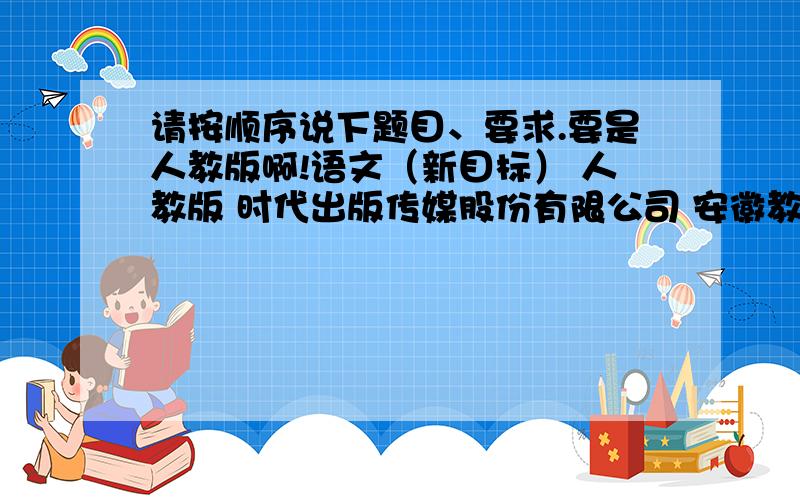 请按顺序说下题目、要求.要是人教版啊!语文（新目标） 人教版 时代出版传媒股份有限公司 安徽教育出版社