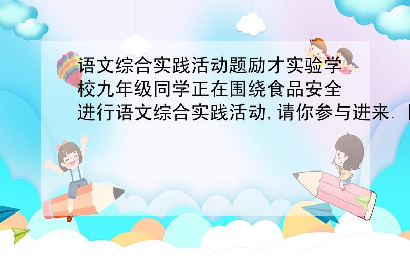 语文综合实践活动题励才实验学校九年级同学正在围绕食品安全进行语文综合实践活动,请你参与进来.【活动一】写出你从下面几则材料中探究出的结果.材料一：有媒体报道,用“瘦肉精”饲