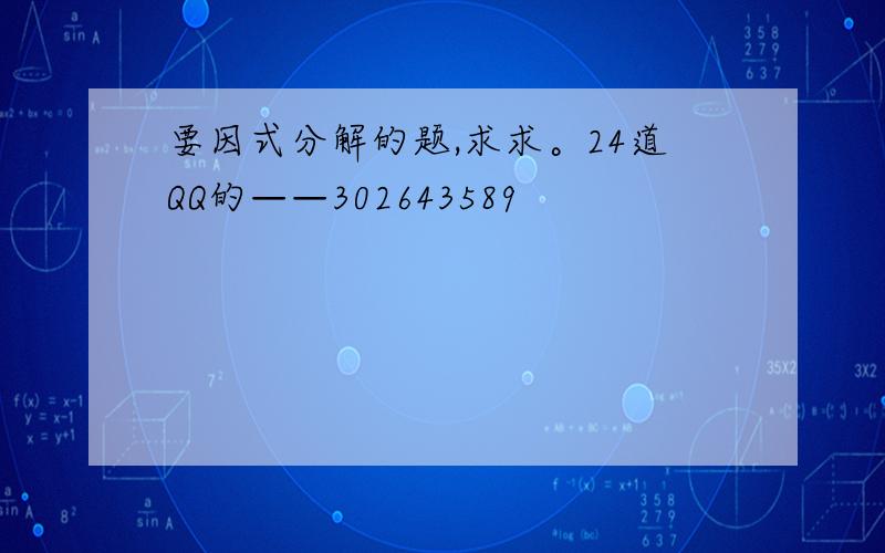 要因式分解的题,求求。24道QQ的——302643589