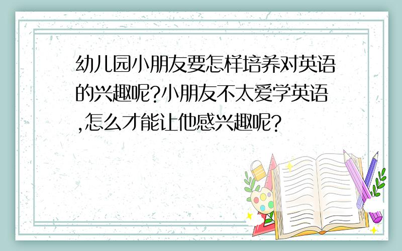 幼儿园小朋友要怎样培养对英语的兴趣呢?小朋友不太爱学英语,怎么才能让他感兴趣呢?