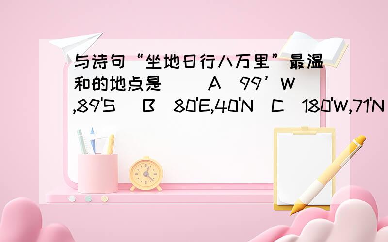 与诗句“坐地日行八万里”最温和的地点是（ ）A（99’W,89'S) B(80'E,40'N)C(180'W,71'N)D(10E,1'S)卷子上的