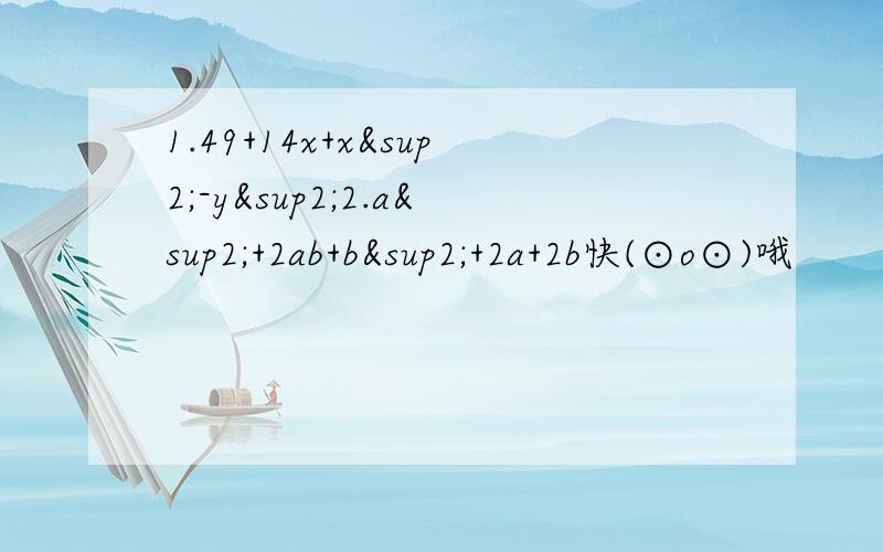 1.49+14x+x²-y²2.a²+2ab+b²+2a+2b快(⊙o⊙)哦