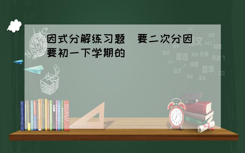 因式分解练习题（要二次分因）要初一下学期的