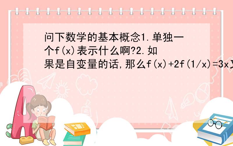 问下数学的基本概念1.单独一个f(x)表示什么啊?2.如果是自变量的话,那么f(x)+2f(1/x)=3x又算什么呢?3.以上式子要求f(x)=______,