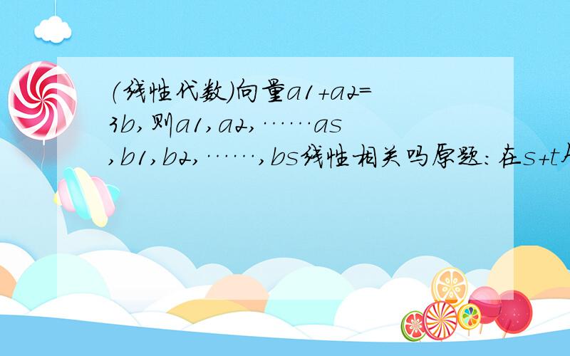 （线性代数）向量a1+a2=3b,则a1,a2,……as,b1,b2,……,bs线性相关吗原题：在s+t个向量构成的向量组a1,a2,……,as,b1,b2,……,bt中,已知a1+a2=3b,则向量组a1,a2,……as,b1,b2,……,bs的线性相关性为?请给出理