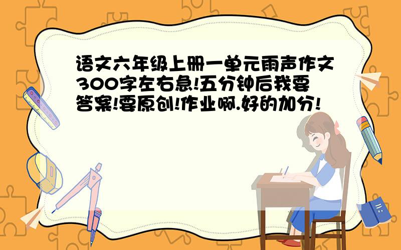 语文六年级上册一单元雨声作文300字左右急!五分钟后我要答案!要原创!作业啊.好的加分!